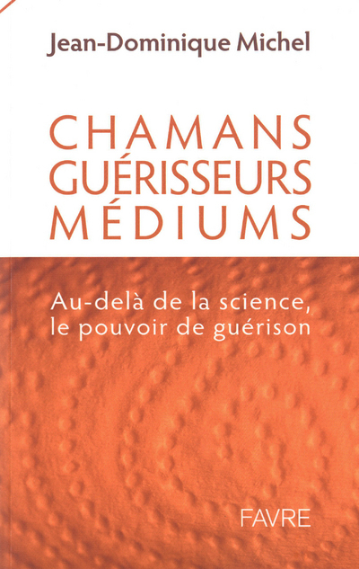 Médiums, guérisseurs, chamans - Au-delà de la science, le pouvoir de guérison