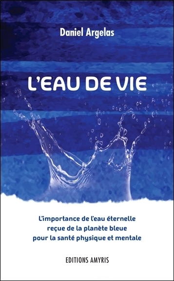 L'EAU DE VIE - L'IMPORTANCE DE L'EAU ETERNELLE RECUE DE LA PLANETE BLEUE POUR LA SANTE PHYSIQUE ET M