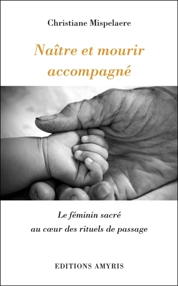NAITRE ET MOURIR ACCOMPAGNE - LE FEMININ SACRE AU COEUR DES RITUELS DE PASSAGE