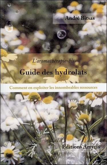 GUIDE DES HYDROLATS - L'AROMATHERAPIE-BIS. COMMENT EN EXPLOITER LES INNOMBRABLES RESSOURCES