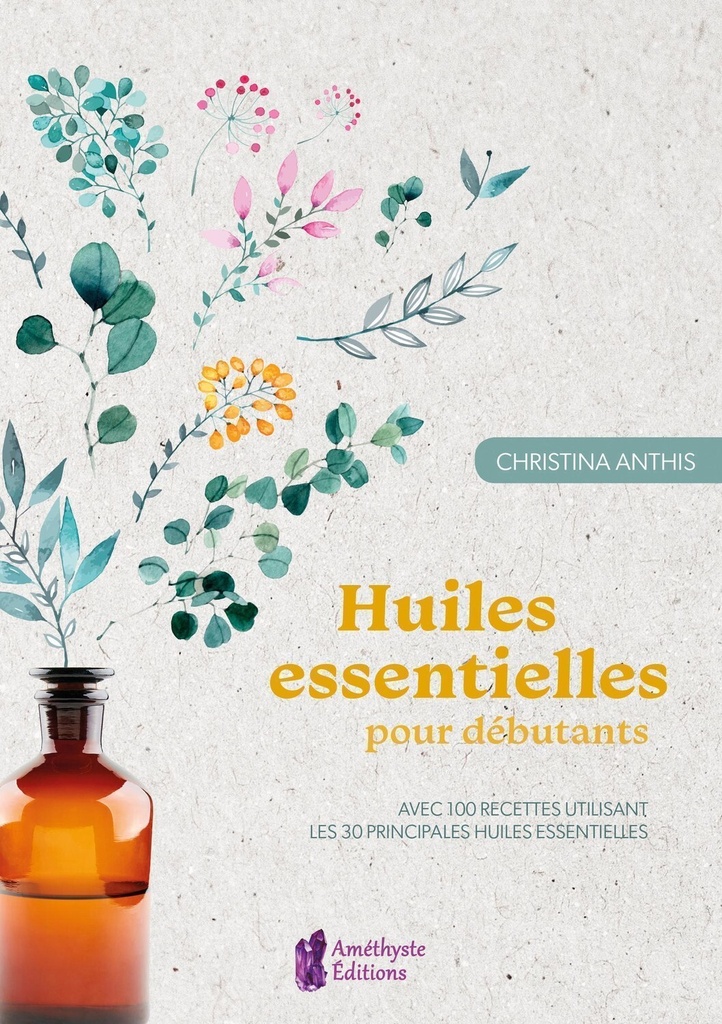 Huiles essentielles pour débutants - Avec 100 recettes utilisant les 30 principales huiles essentielles