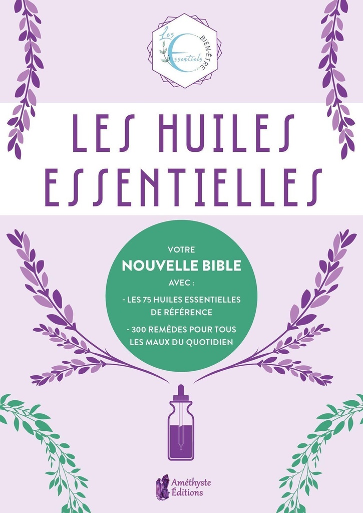 Les huiles essentielles - Votre nouvelle Bible avec : les 75 huiles essentielles de référence - 300 remèdes pour tous - Les maux du quotidien