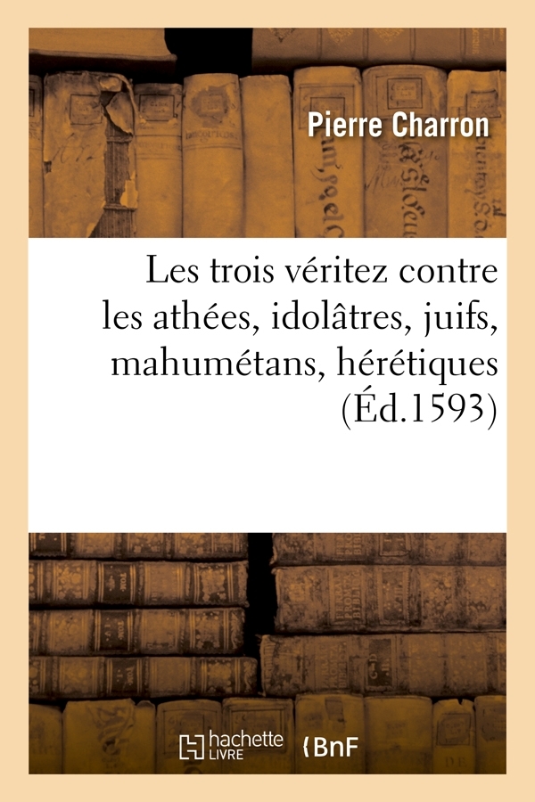LES TROIS VERITEZ CONTRE LES ATHEES, IDOLATRES, JUIFS, MAHUMETANS, HERETIQUES (ED.1593)